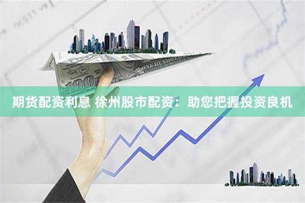 期货配资利息 徐州股市配资：助您把握投资良机
