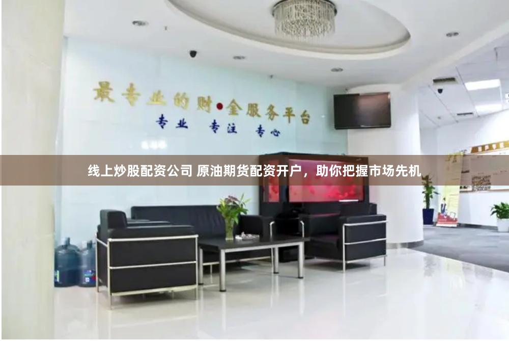线上炒股配资公司 原油期货配资开户，助你把握市场先机