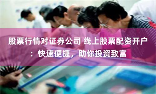 股票行情对证券公司 线上股票配资开户：快速便捷，助你投资致富