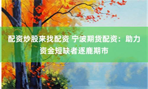 配资炒股来找配资 宁波期货配资：助力资金短缺者逐鹿期市