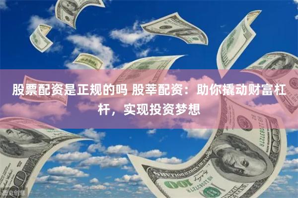 股票配资是正规的吗 股莘配资：助你撬动财富杠杆，实现投资梦想
