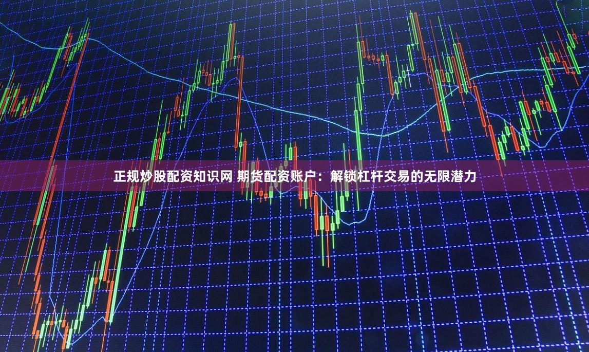 正规炒股配资知识网 期货配资账户：解锁杠杆交易的无限潜力