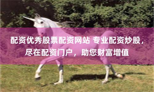 配资优秀股票配资网站 专业配资炒股,尽在配资门户,助您财富增值