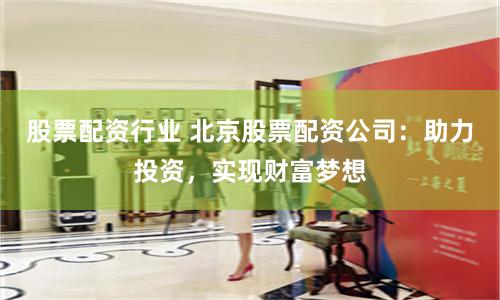 股票配资行业 北京股票配资公司：助力投资，实现财富梦想