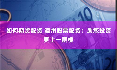如何期货配资 漳州股票配资:助您投资更上一层楼