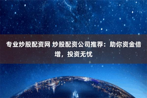 专业炒股配资网 炒股配资公司推荐：助你资金倍增，投资无忧