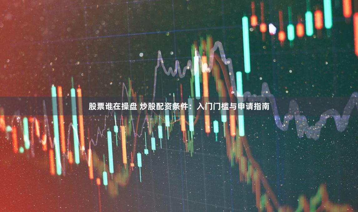 股票谁在操盘 炒股配资条件:入门门槛与申请指南