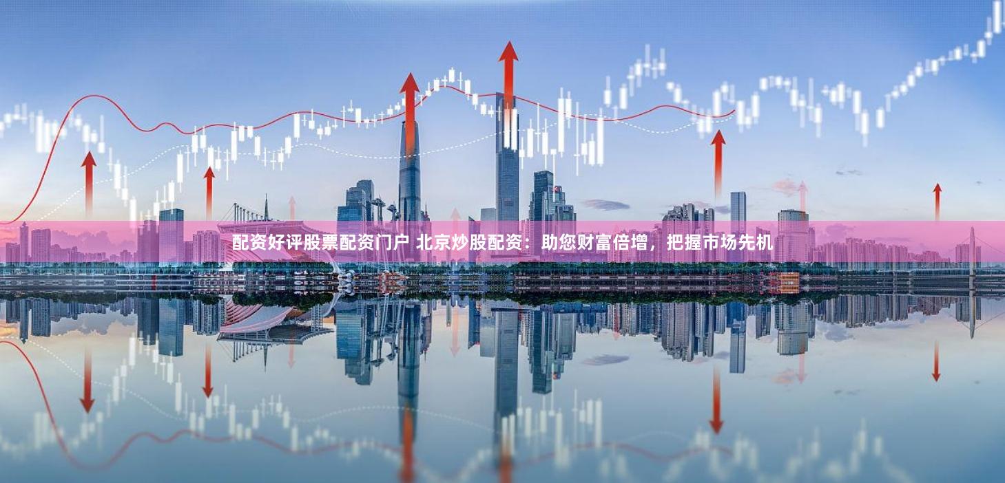 配资好评股票配资门户 北京炒股配资:助您财富倍增,把握市场先机