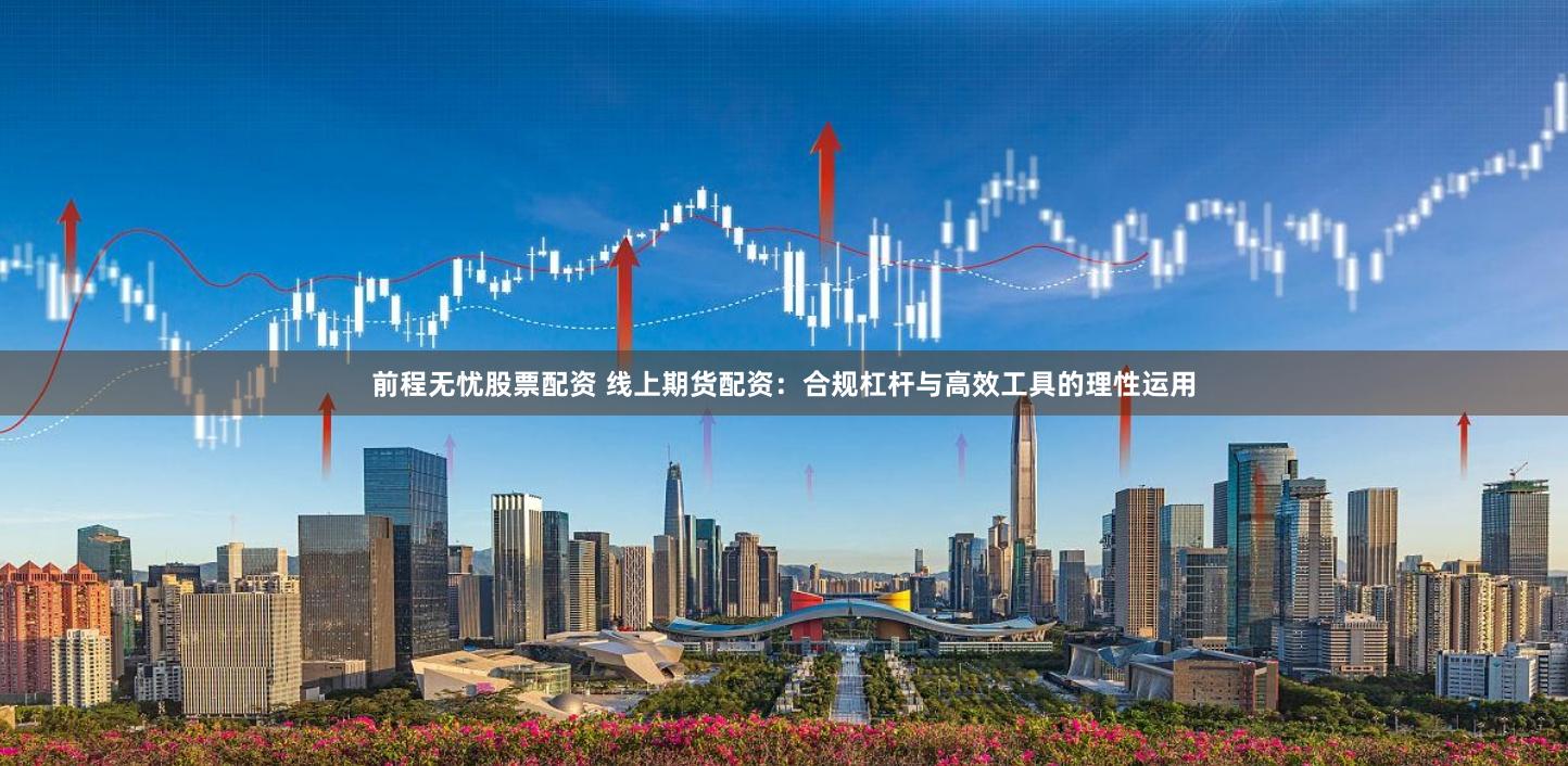 前程无忧股票配资 线上期货配资：合规杠杆与高效工具的理性运用