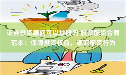 证券投资顾问可以炒股吗 股票配资合同范本：保障投资权益，规范配资行为