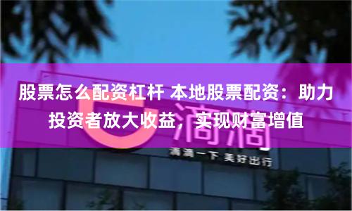 股票怎么配资杠杆 本地股票配资：助力投资者放大收益，实现财富增值
