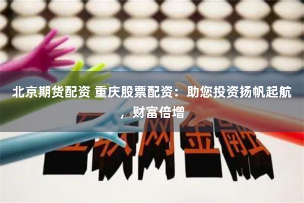 北京期货配资 重庆股票配资:助您投资扬帆起航,财富倍增