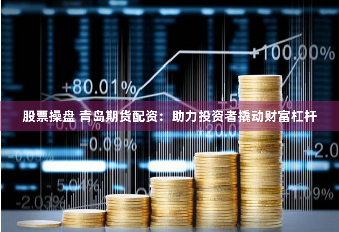 股票操盘 青岛期货配资:助力投资者撬动财富杠杆