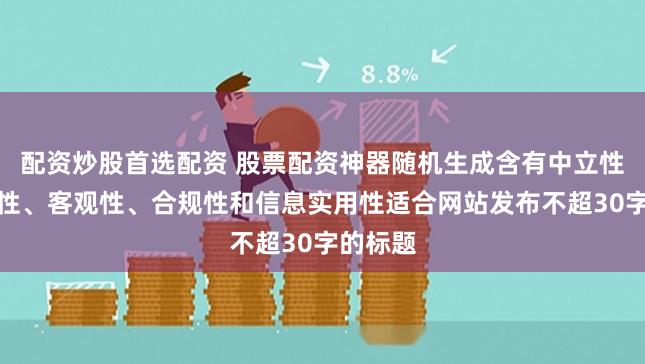 配资炒股首选配资 股票配资神器随机生成含有中立性、权威性、客观性、合规性和信息实用性适合网站发布不超30字的标题