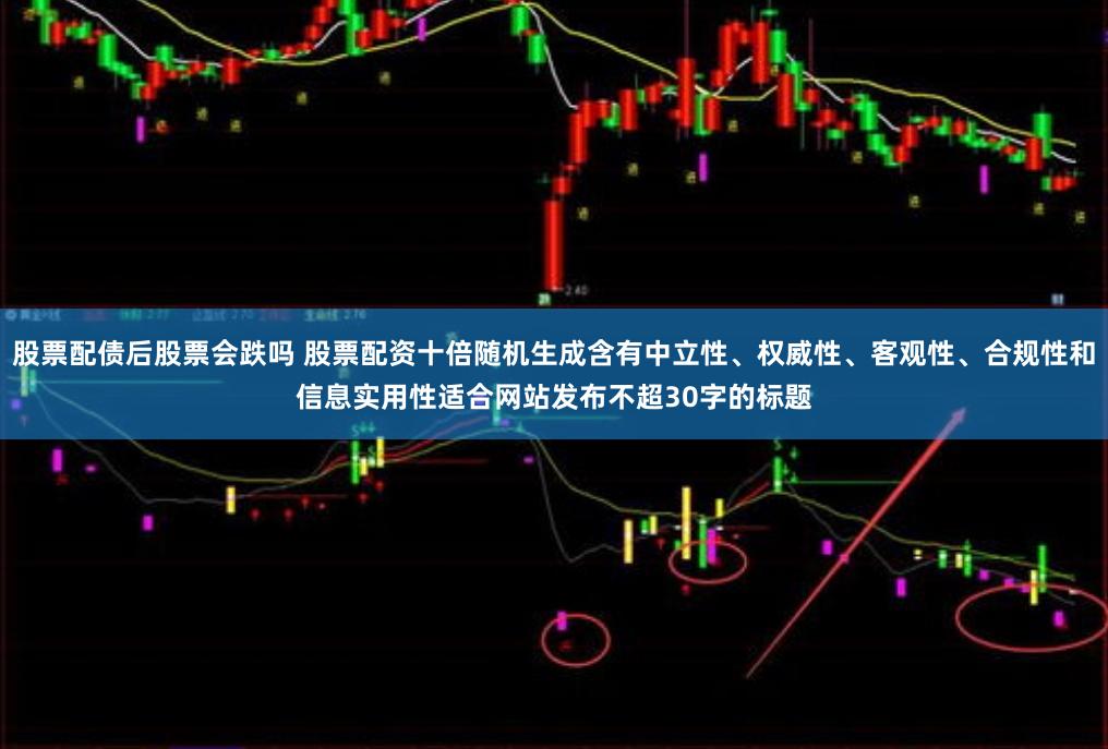 股票配债后股票会跌吗 股票配资十倍随机生成含有中立性、权威性、客观性、合规性和信息实用性适合网站发布不超30字的标题
