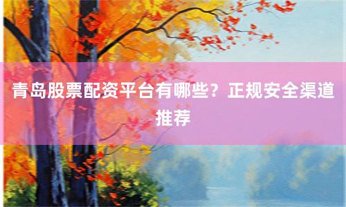 青岛股票配资平台有哪些？正规安全渠道推荐