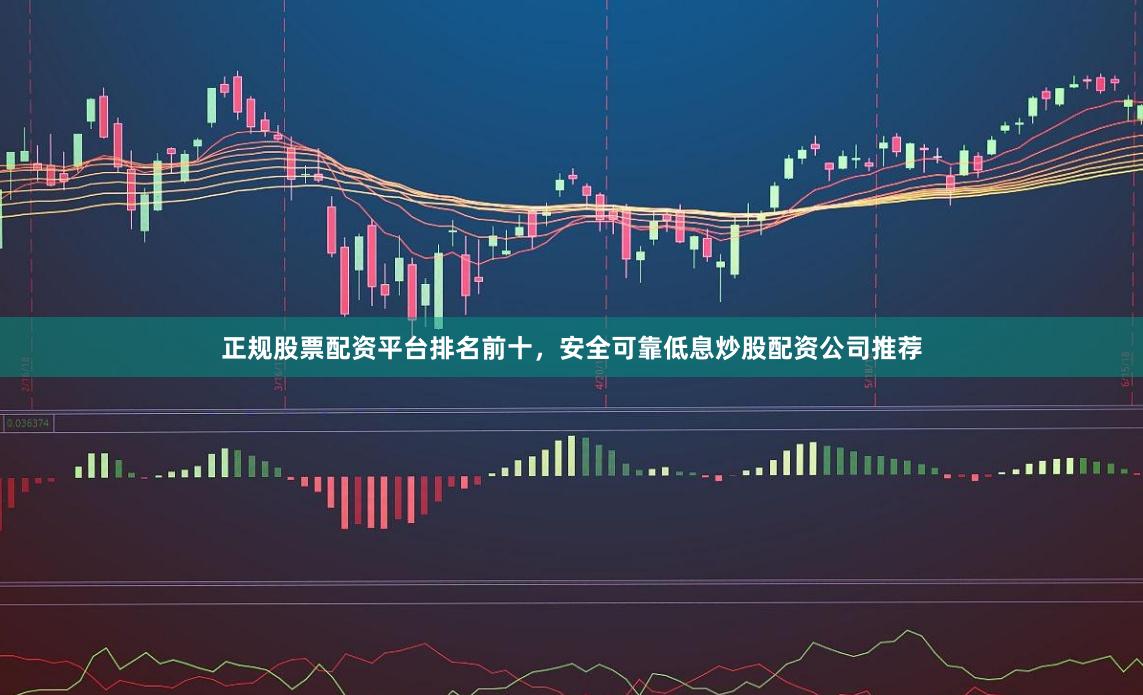 正规股票配资平台排名前十，安全可靠低息炒股配资公司推荐