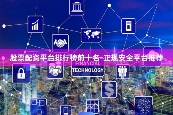 股票配资平台排行榜前十名-正规安全平台推荐
