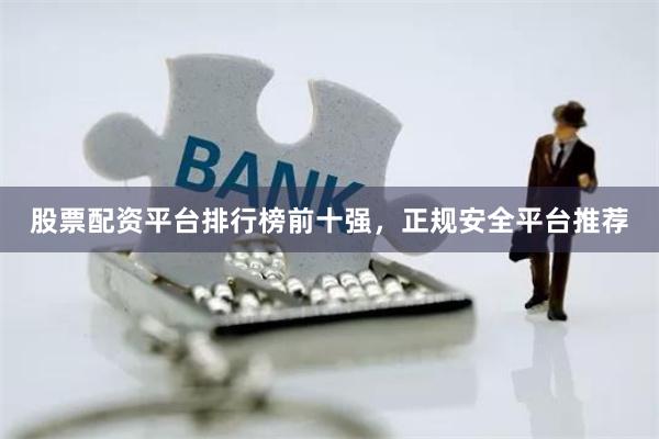 股票配资平台排行榜前十强，正规安全平台推荐