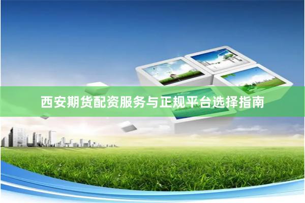 西安期货配资服务与正规平台选择指南