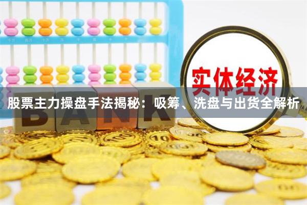 股票主力操盘手法揭秘：吸筹、洗盘与出货全解析