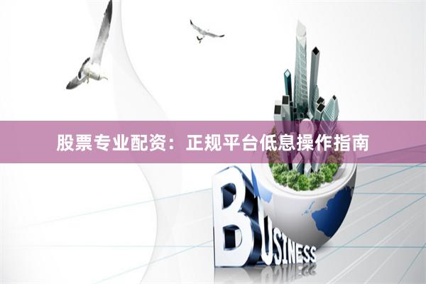 股票专业配资：正规平台低息操作指南