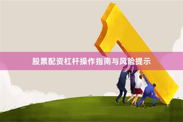 股票配资杠杆操作指南与风险提示