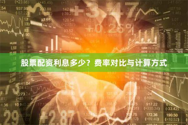 股票配资利息多少？费率对比与计算方式