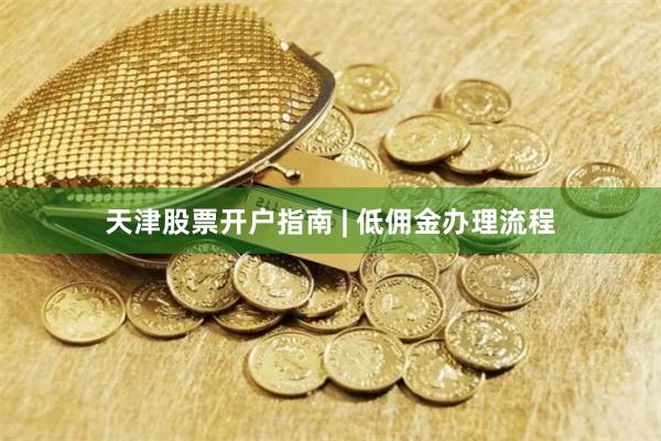 天津股票开户指南 | 低佣金办理流程