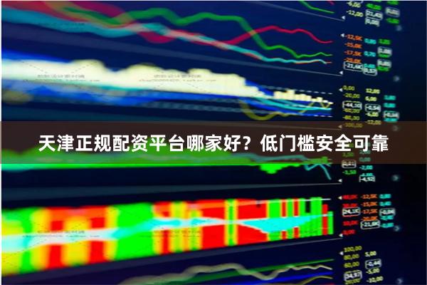天津正规配资平台哪家好？低门槛安全可靠