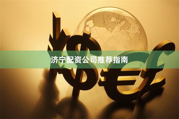 济宁配资公司推荐指南