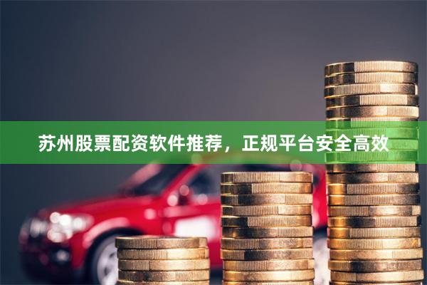 苏州股票配资软件推荐，正规平台安全高效