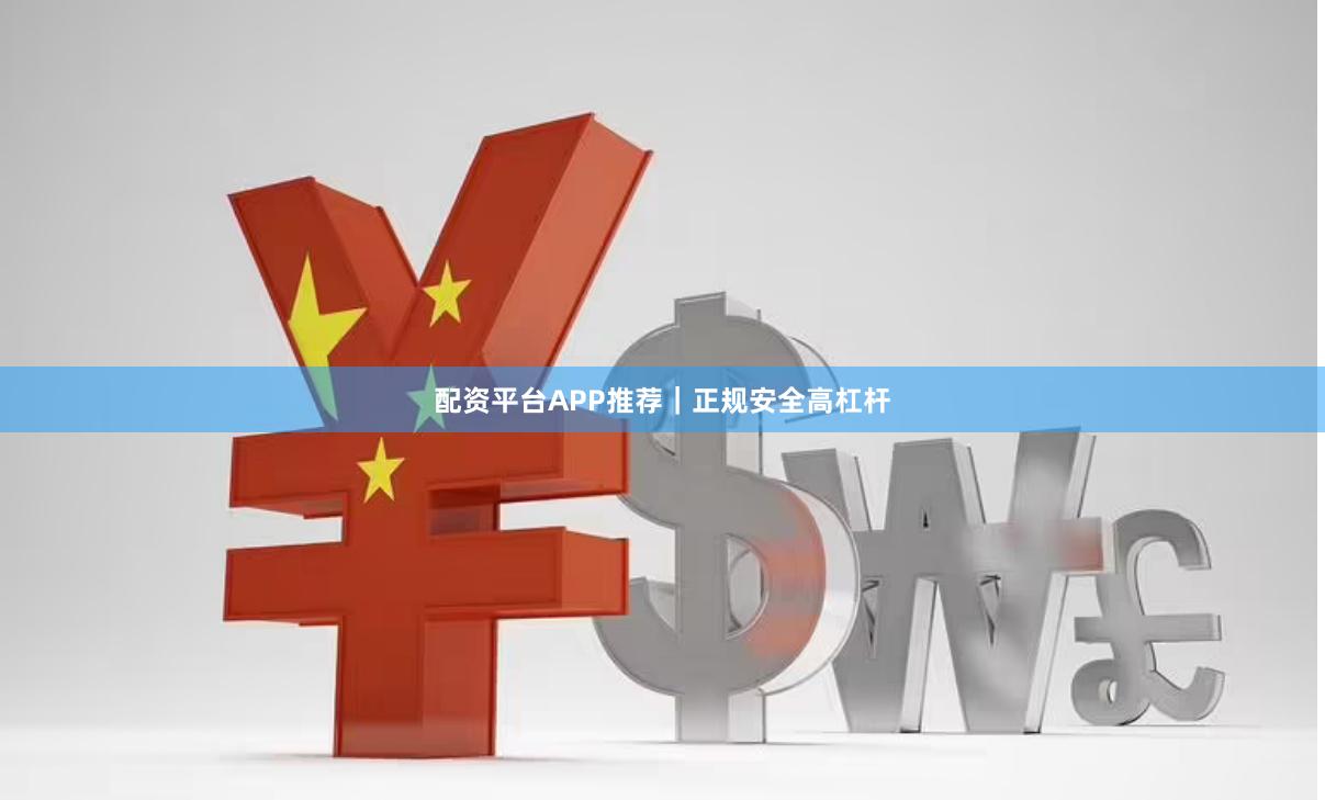 配资平台APP推荐｜正规安全高杠杆