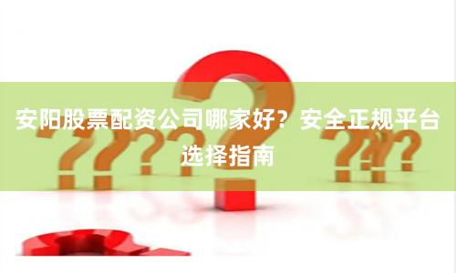 安阳股票配资公司哪家好？安全正规平台选择指南