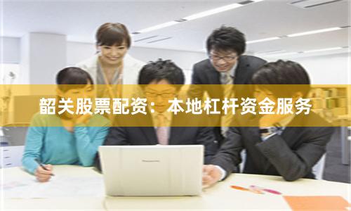 韶关股票配资：本地杠杆资金服务