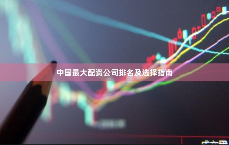 中国最大配资公司排名及选择指南