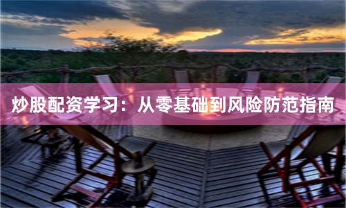炒股配资学习：从零基础到风险防范指南