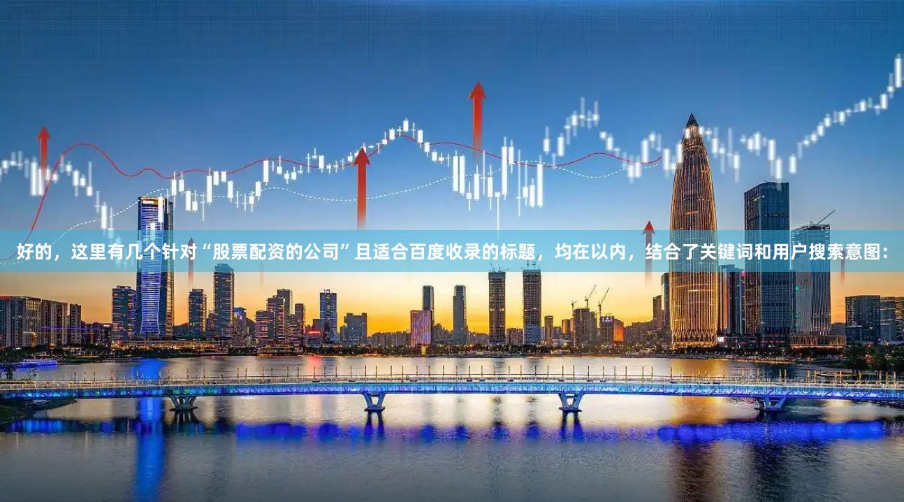 好的,这里有几个针对“股票配资的公司”且适合百度收录的标题,均在以内,结合了关键词和用户搜索意图: