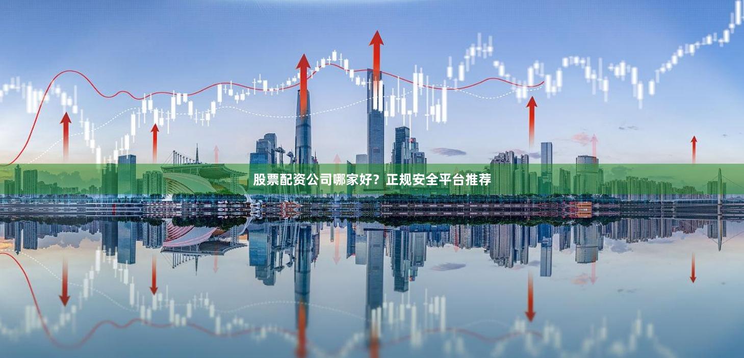股票配资公司哪家好?正规安全平台推荐