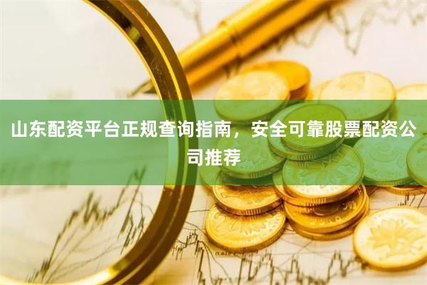 山东配资平台正规查询指南，安全可靠股票配资公司推荐
