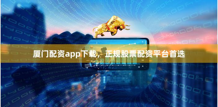厦门配资app下载，正规股票配资平台首选