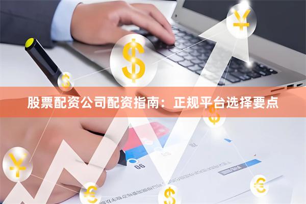 股票配资公司配资指南:正规平台选择要点