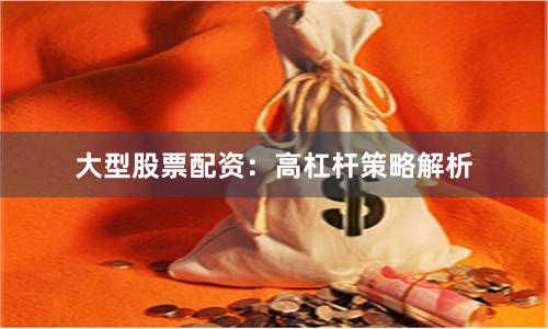 大型股票配资:高杠杆策略解析