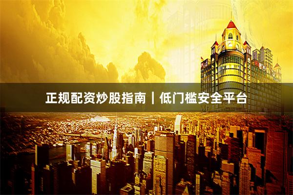 正规配资炒股指南｜低门槛安全平台