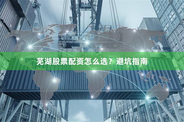 芜湖股票配资怎么选？避坑指南