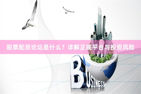 股票配资论坛是什么？详解正规平台与投资风险