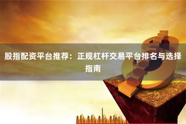 股指配资平台推荐:正规杠杆交易平台排名与选择指南