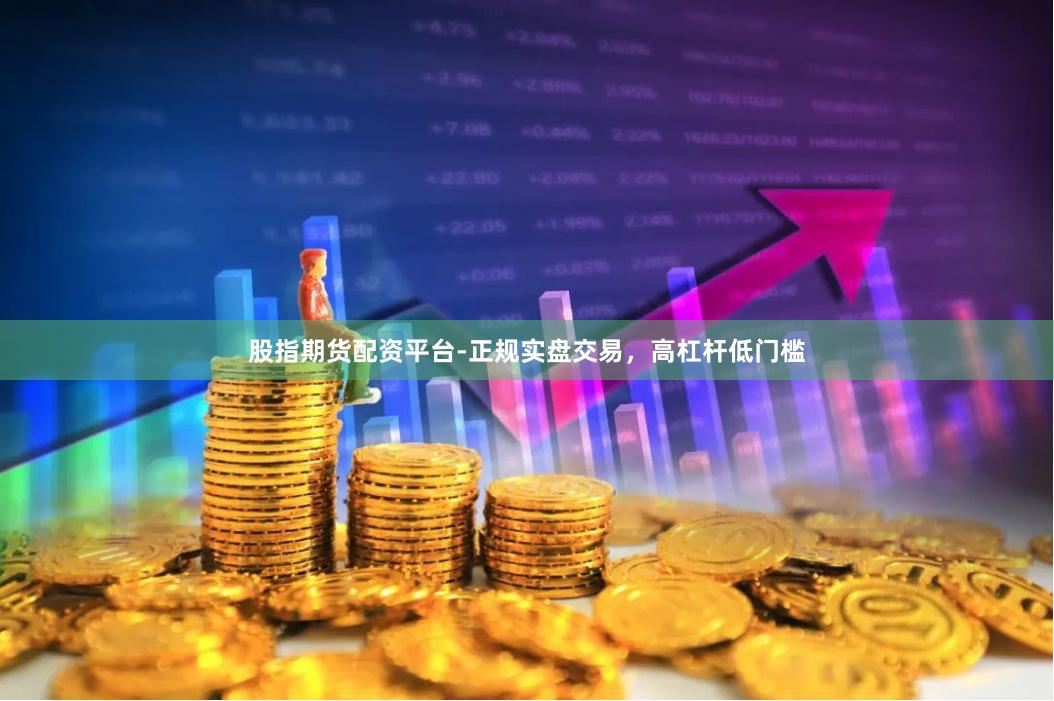 股指期货配资平台-正规实盘交易，高杠杆低门槛