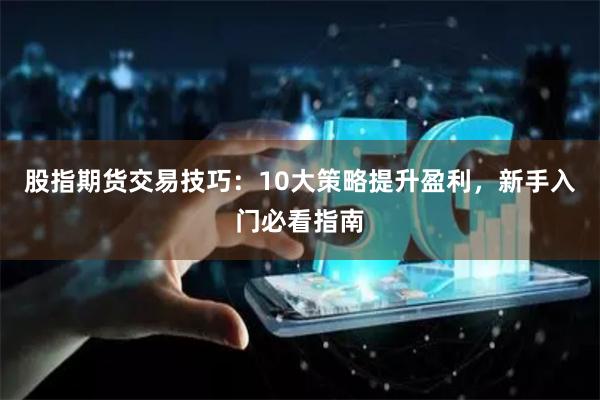 股指期货交易技巧：10大策略提升盈利，新手入门必看指南