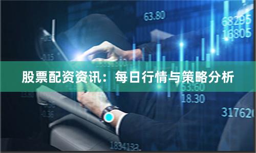 股票配资资讯：每日行情与策略分析